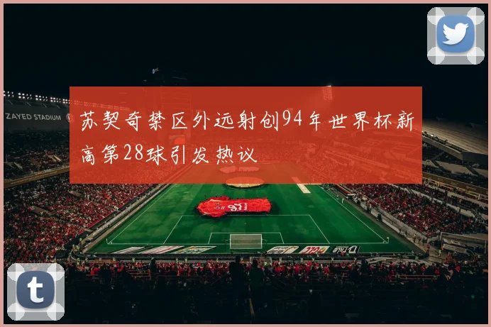 苏契奇禁区外远射创94年世界杯新高第28球引发热议