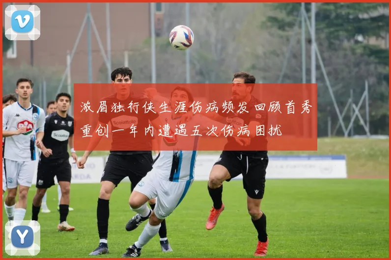 浓眉独行侠生涯伤病频发回顾首秀重创一年内遭遇五次伤病困扰
