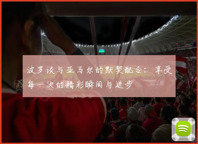 波罗谈与亚马尔的默契配合：享受每一次的精彩瞬间与进步