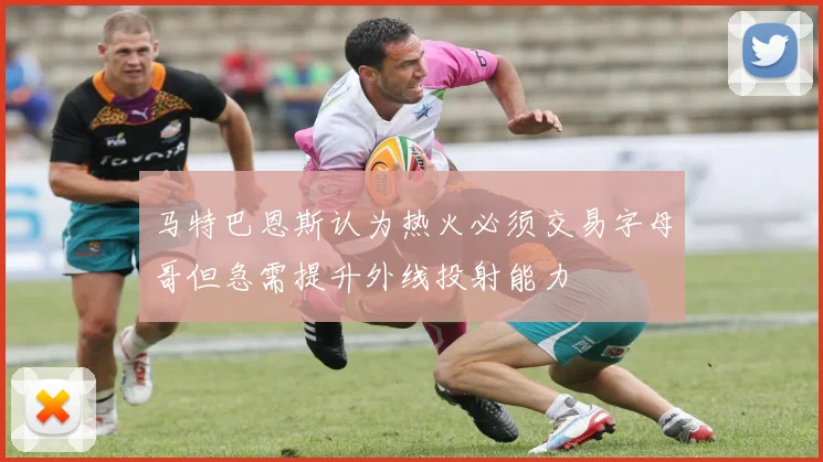 马特巴恩斯认为热火必须交易字母哥但急需提升外线投射能力