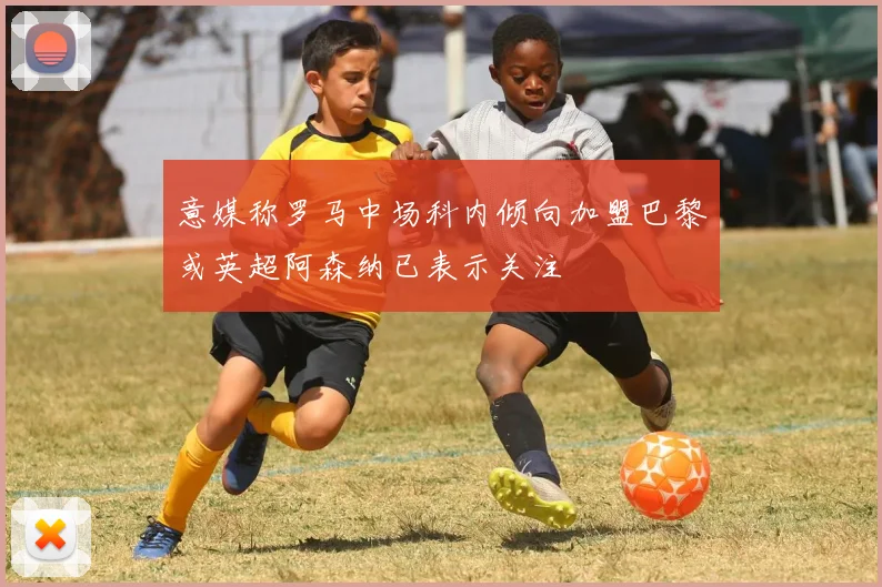 意媒称罗马中场科内倾向加盟巴黎或英超阿森纳已表示关注
