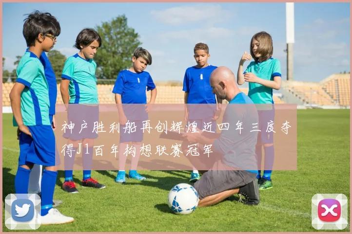 神户胜利船再创辉煌近四年三度夺得J1百年构想联赛冠军