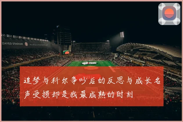 追梦与科尔争吵后的反思与成长名声受损却是我最成熟的时刻