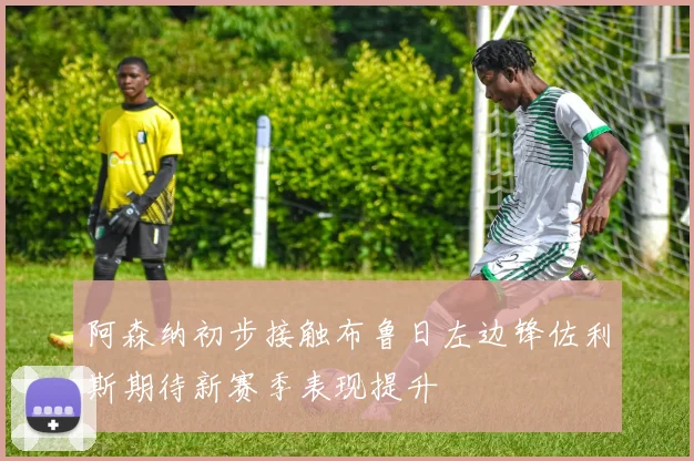 阿森纳初步接触布鲁日左边锋佐利斯期待新赛季表现提升