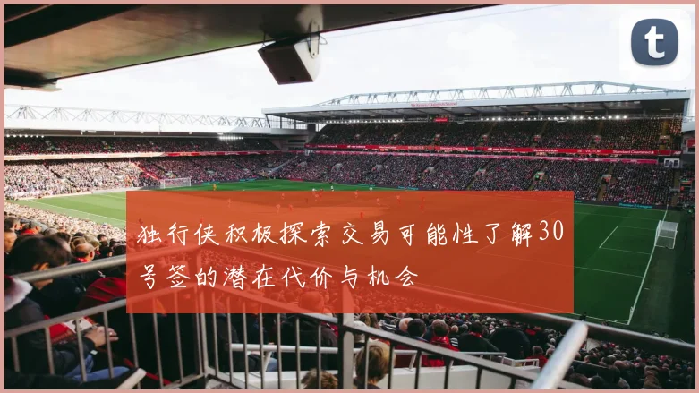 独行侠积极探索交易可能性了解30号签的潜在代价与机会