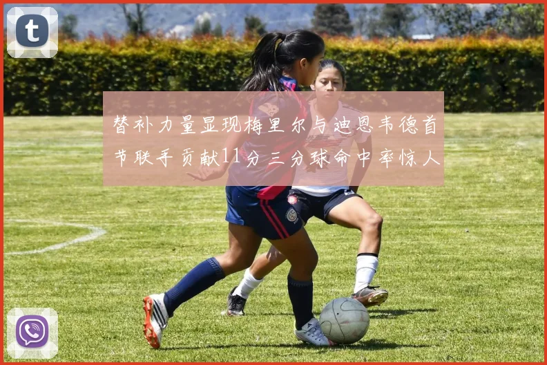 替补力量显现梅里尔与迪恩韦德首节联手贡献11分三分球命中率惊人