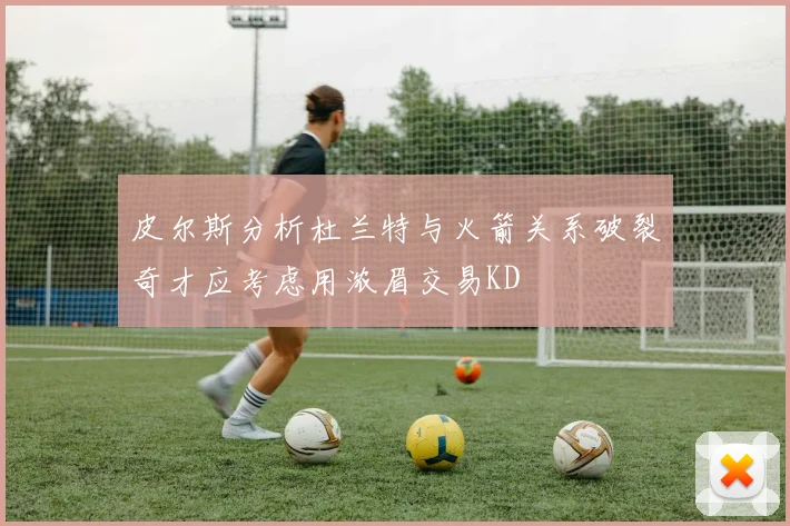 皮尔斯分析杜兰特与火箭关系破裂奇才应考虑用浓眉交易KD
