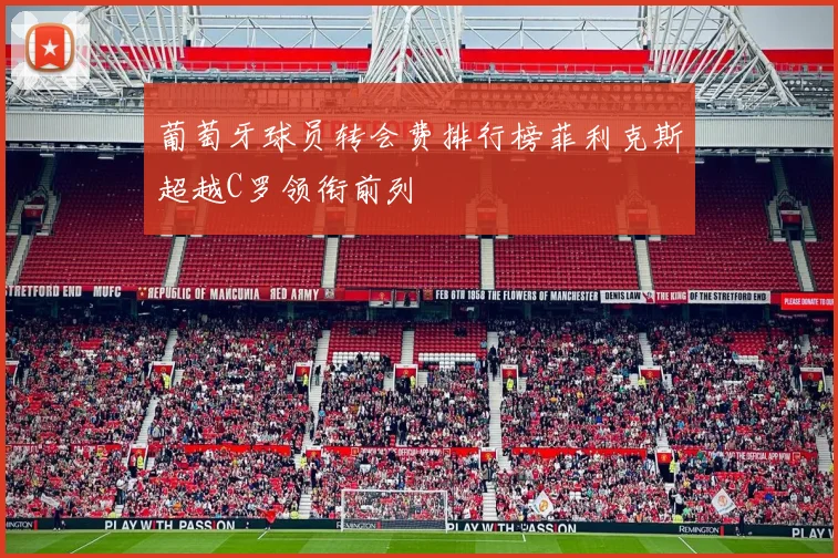 葡萄牙球员转会费排行榜菲利克斯超越C罗领衔前列