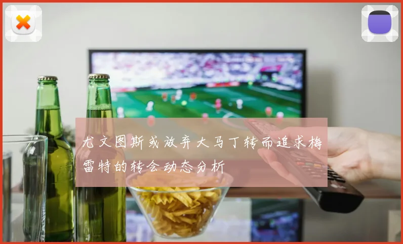 尤文图斯或放弃大马丁转而追求梅雷特的转会动态分析