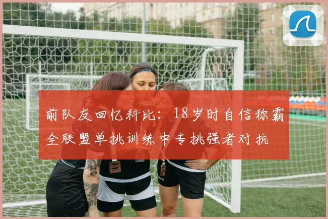 前队友回忆科比：18岁时自信称霸全联盟单挑训练中专挑强者对抗