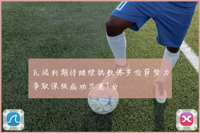 瓦诺利期待继续执教佛罗伦萨努力争取保级成功只差1分