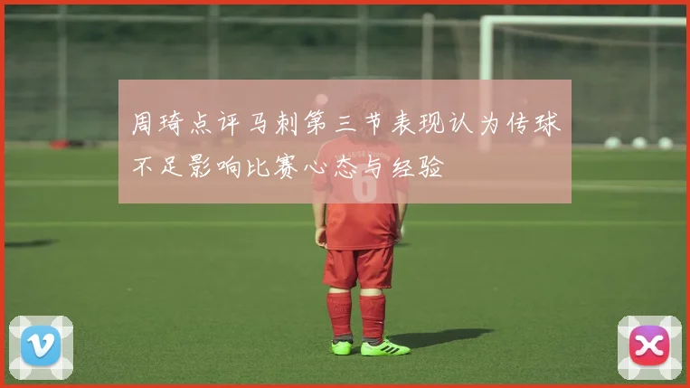 周琦点评马刺第三节表现认为传球不足影响比赛心态与经验